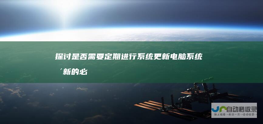 探讨是否需要定期进行系统更新 电脑系统更新的必要性