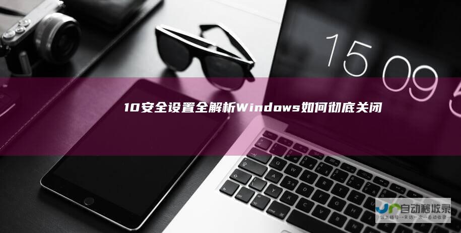 10安全设置全解析 Windows 如何彻底关闭Windows Defender保护功能
