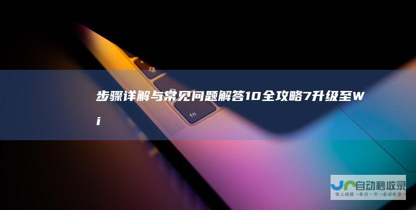 步骤详解与常见问题解答 10全攻略 7升级至Windows Windows