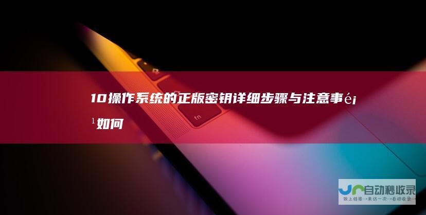 10操作系统的正版密钥 详细步骤与注意事项 如何获取并激活Windows