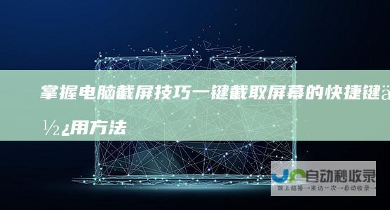掌握电脑截屏技巧 一键截取屏幕的快捷键使用方法