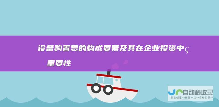 设备购置费的构成要素及其在企业投资中的重要性 全面解析