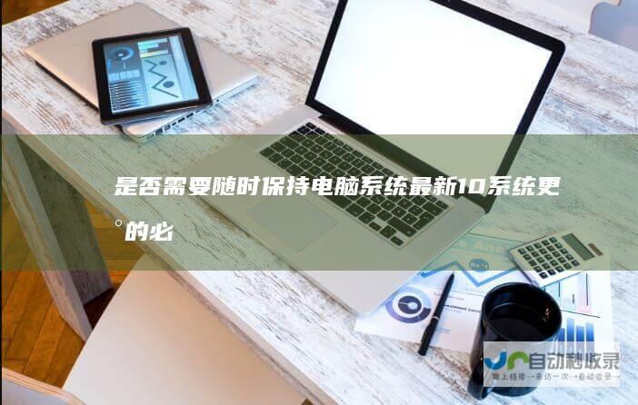 是否需要随时保持电脑系统最新 10系统更新的必要性 探讨Windows