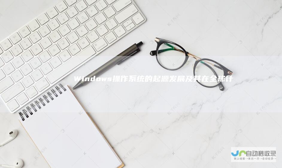 Windows操作系统的起源 发展及其在全球计算机领域的深远影响 深入解析