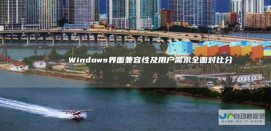 Windows 界面 兼容性及用户需求 全面对比分析 11与Windows 10的性能