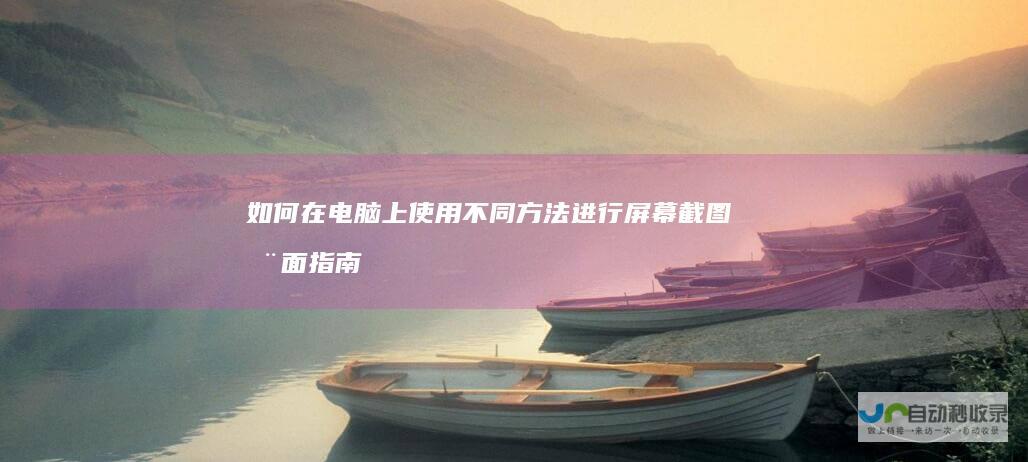 如何在电脑上使用不同方法进行屏幕截图 全面指南