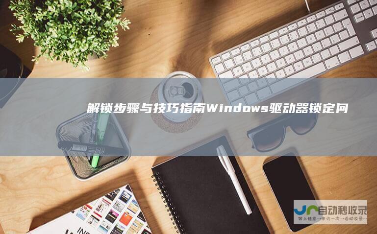 解锁步骤与技巧指南 Windows驱动器锁定问题全解析