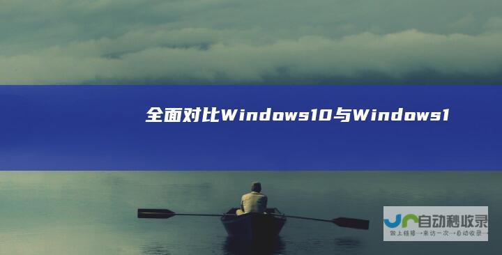 全面对比 Windows 10与Windows 11的性能 界面和兼容性分析