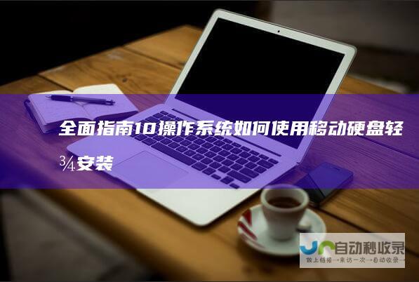 全面指南 10操作系统 如何使用移动硬盘轻松安装Windows