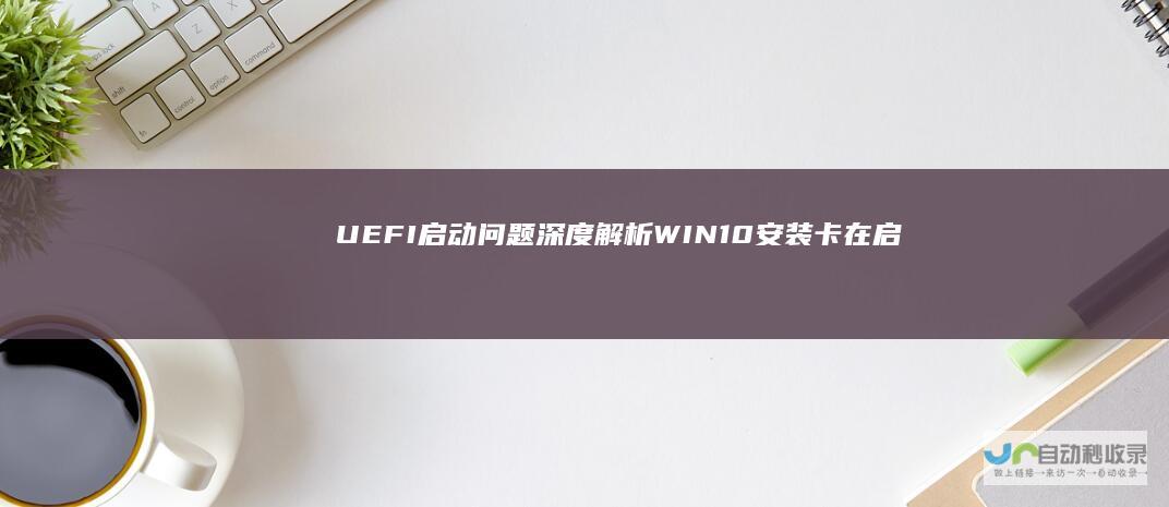 UEFI启动问题深度解析 WIN10安装卡在启动阶段的解决方案