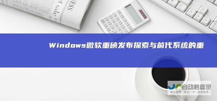 Windows 微软重磅发布 探索与前代系统的重大差异 11系统全新登场