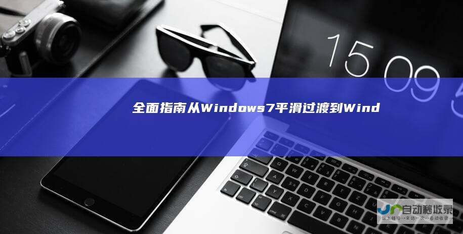 全面指南 从Windows 7平滑过渡到Windows 10的步骤详解