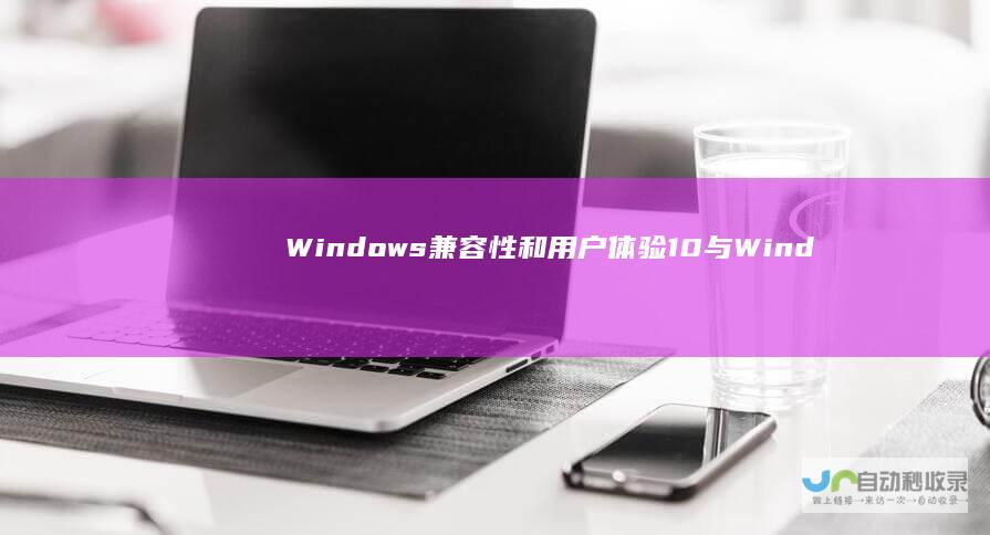 Windows 兼容性和用户体验 10与Windows 11的性能 深入比较