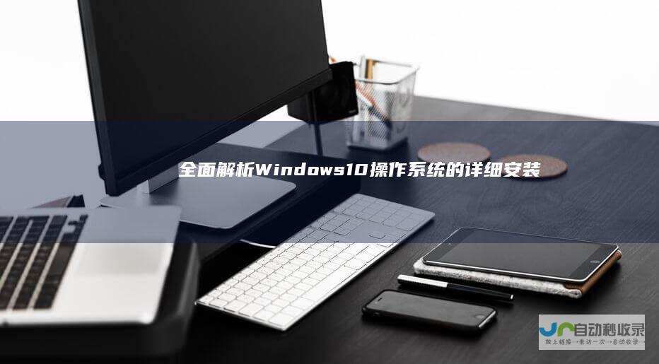全面解析 Windows 10操作系统的详细安装步骤与技巧