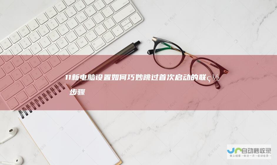 11新电脑设置 如何巧妙跳过首次启动的联网步骤 Windows