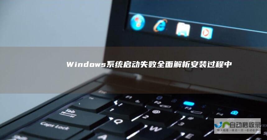Windows系统启动失败 全面解析安装过程中的常见问题及解决方案
