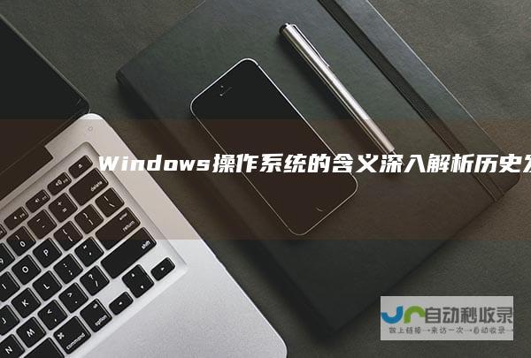 Windows操作系统的含义 深入解析 历史发展及其在全球计算机领域的重要作用