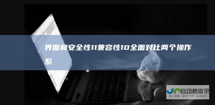 界面和安全性 11 兼容性 10 全面对比两个操作系统的性能 Windows Windows vs