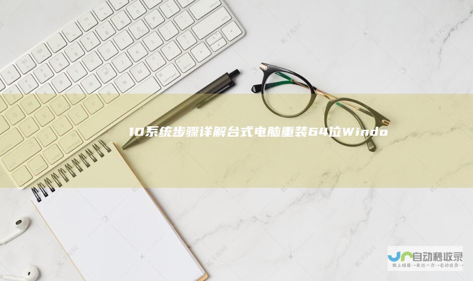 10系统步骤详解 台式电脑重装64位Windows 全面指南