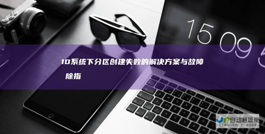 10系统下分区创建失败的解决方案与故障排除指南 Windows