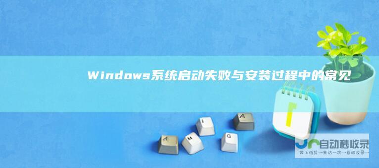Windows系统启动失败与安装过程中的常见问题及解决方案 深度解析