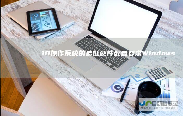 10操作系统的最低硬件配置要求 Windows 揭秘