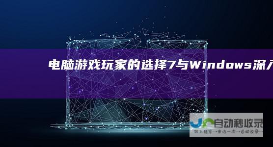 电脑游戏玩家的选择 7与Windows 深入探讨Windows 10在大型游戏性能上的优劣对比
