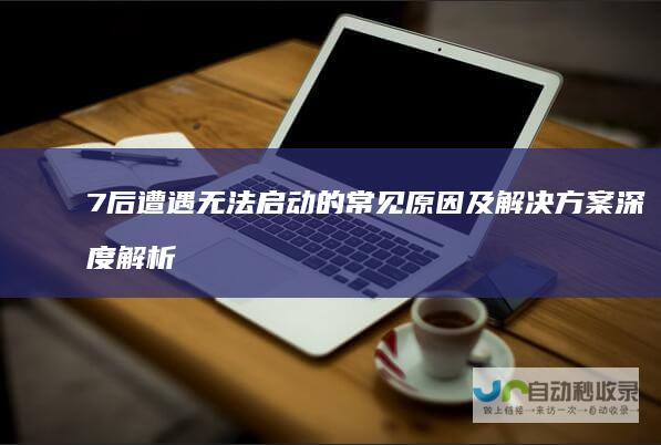 7后遭遇无法启动的常见原因及解决方案 深度解析 安装Windows