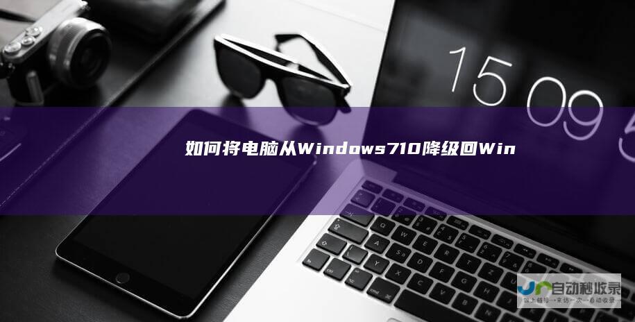 如何将电脑从Windows 7 10降级回Windows 详细步骤与注意事项