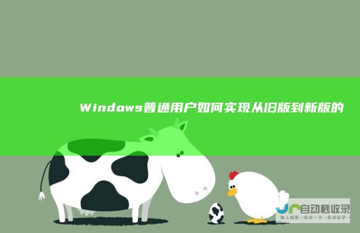 Windows 普通用户如何实现从旧版到新版的平滑过渡 11升级指南
