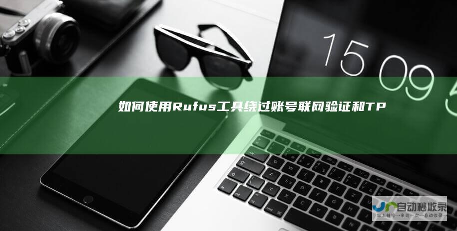 如何使用Rufus工具绕过账号联网验证和TPM要求 U盘安装全攻略 22H2 Win11