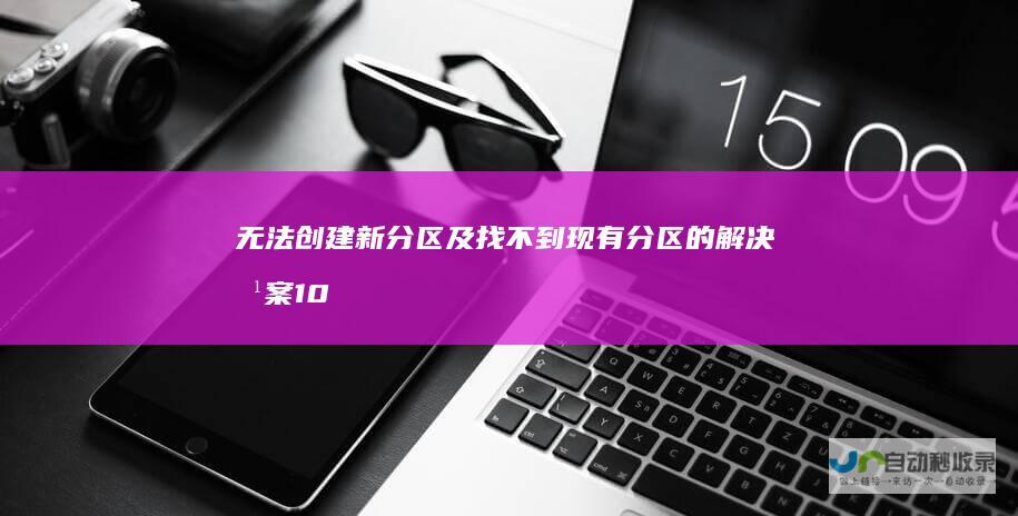 无法创建新分区及找不到现有分区的解决方案 10分区问题全解析 Windows