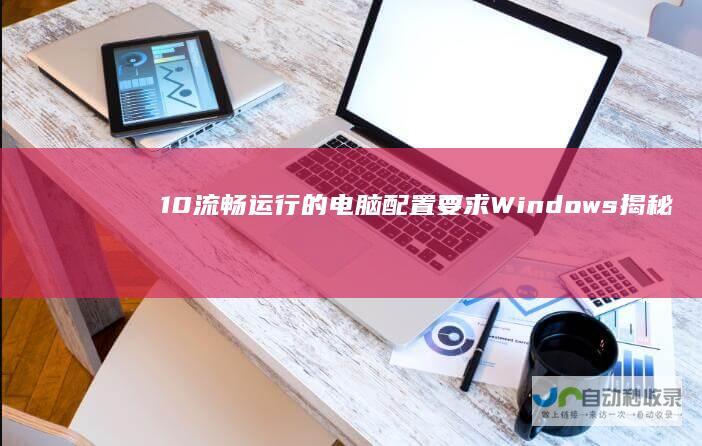 10流畅运行的电脑配置要求 Windows 揭秘