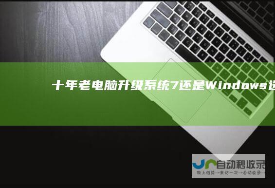 十年老电脑升级系统 7还是Windows 选择Windows 10的全面对比分析