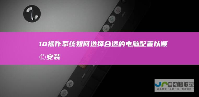 10操作系统 如何选择合适的电脑配置以顺利安装Windows