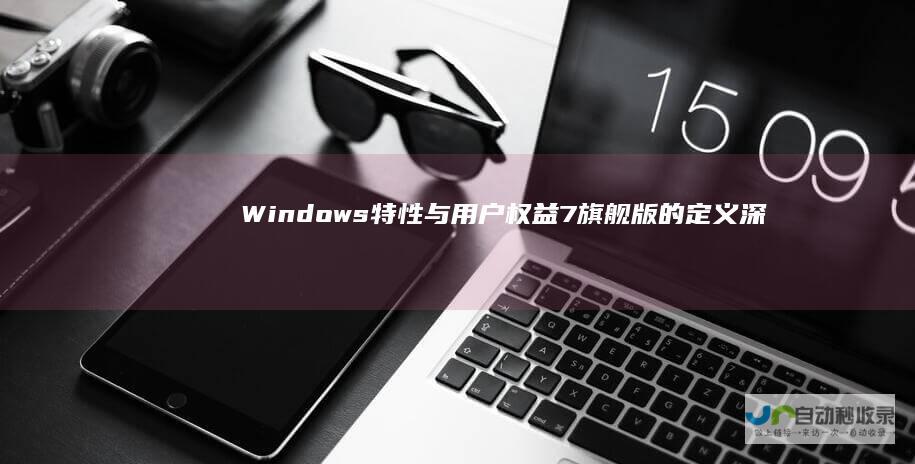 Windows 特性与用户权益 7旗舰版的定义 深入解析