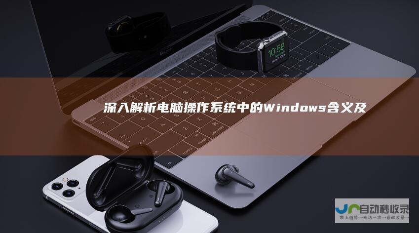 深入解析 电脑操作系统中的 Windows 含义及其发展历程