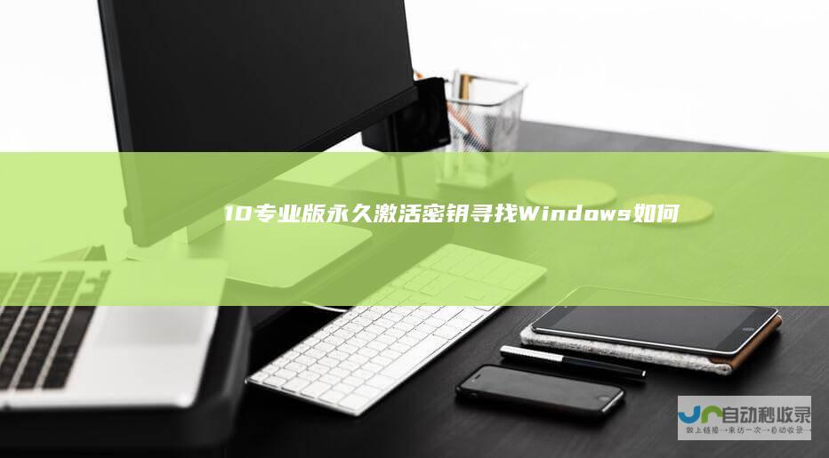 10专业版永久激活密钥 寻找Windows 如何获取合法且有效的产品密钥