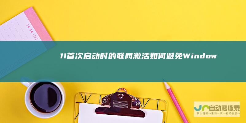 11首次启动时的联网激活 如何避免Windows 详细步骤指南