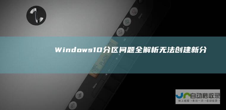 Windows 10分区问题全解析 无法创建新分区与找不到现有分区的解决方案
