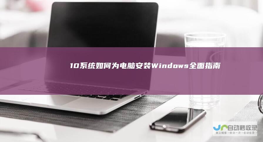 10系统 如何为电脑安装Windows 全面指南