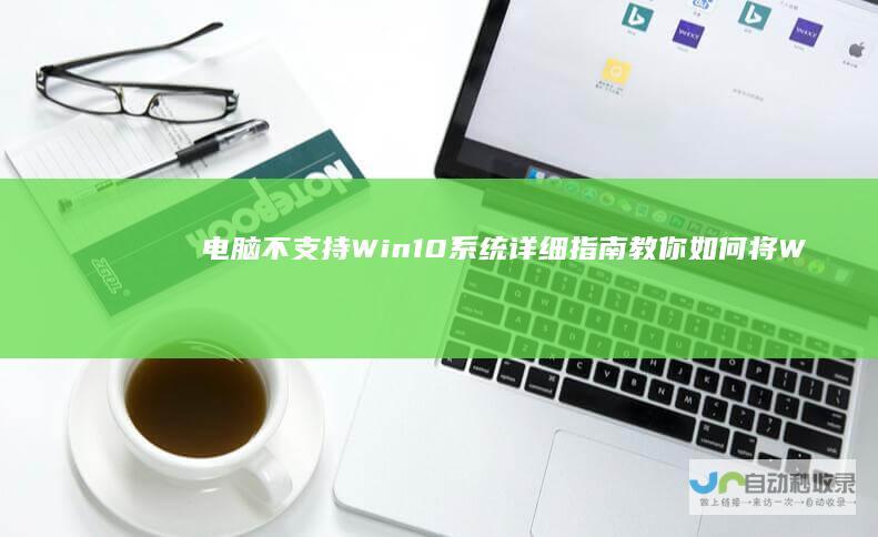电脑不支持Win10系统 详细指南教你如何将Win10降级为Win7