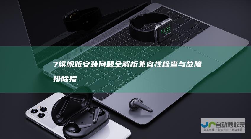 7旗舰版安装问题全解析 兼容性检查与故障排除指南 系统要求 Windows