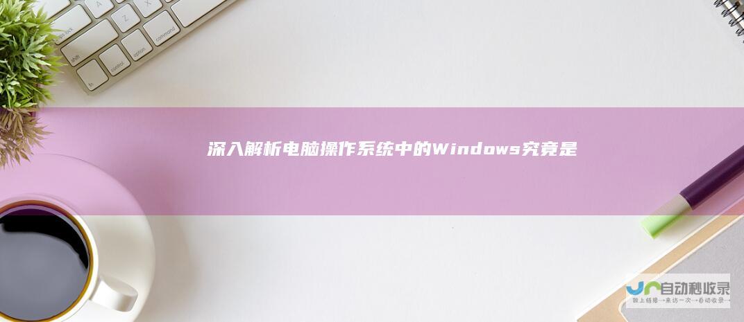 深入解析 电脑操作系统中的Windows究竟是什么