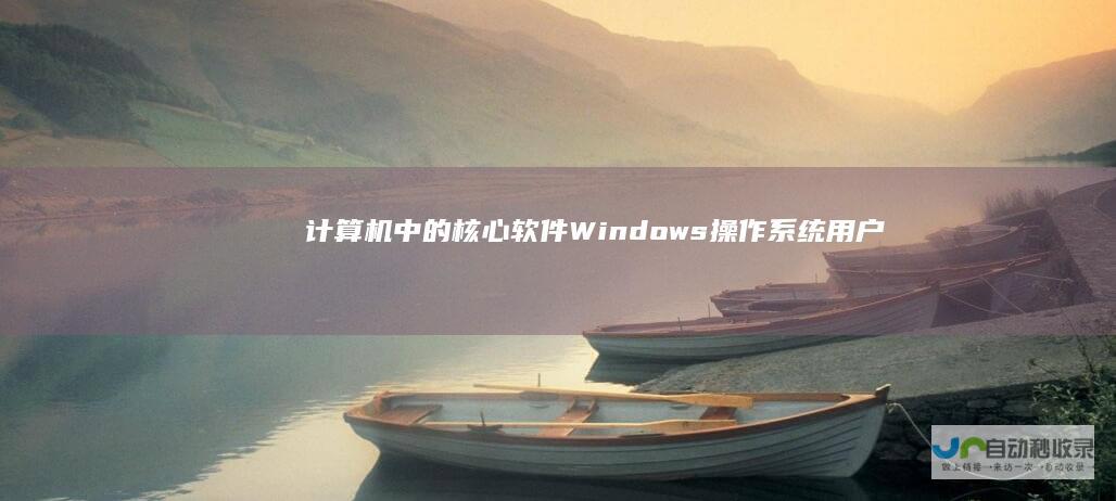 计算机中的核心软件 Windows操作系统 用户界面与系统管理的桥梁
