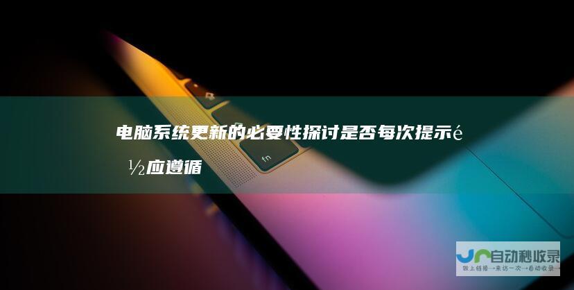 电脑系统更新的必要性探讨 是否每次提示都应遵循