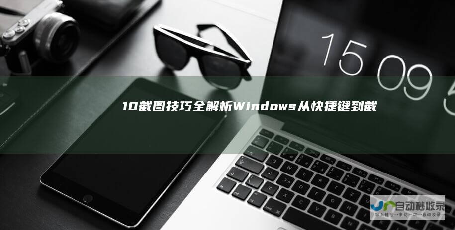 10截图技巧全解析 Windows 从快捷键到截图工具的多种方法