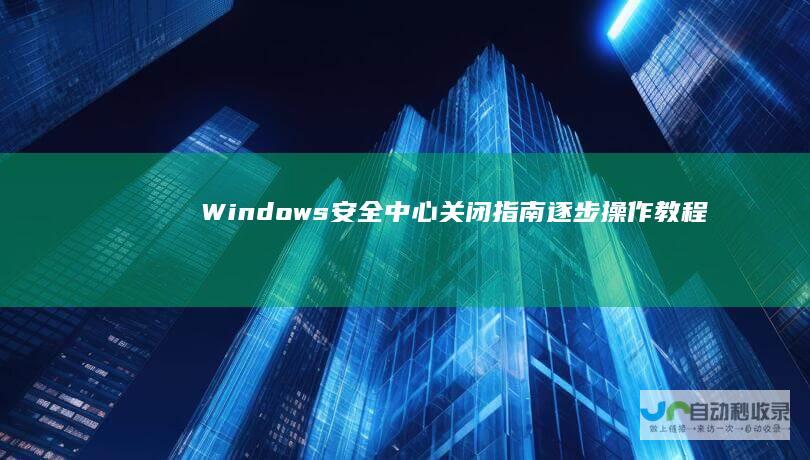 Windows安全中心关闭指南 逐步操作教程