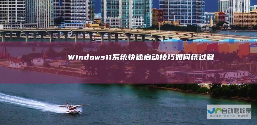Windows 11系统快速启动技巧 如何绕过登录微软账户直接进入桌面