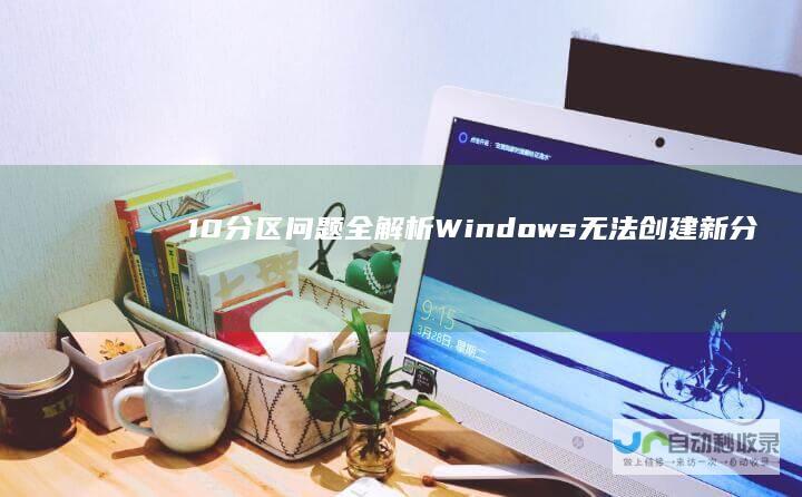 10分区问题全解析 Windows 无法创建新分区与找不到现有分区的解决方案